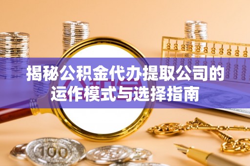合作揭秘公积金代办提取公司的运作模式与选择指南