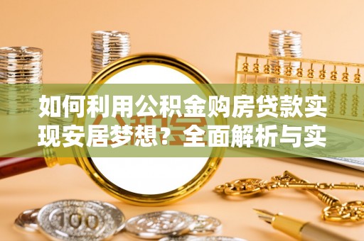 合作如何利用公积金购房贷款实现安居梦想？全面解析与实用建议