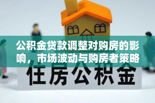 合作公积金贷款调整对购房的影响，市场波动与购房者策略解析