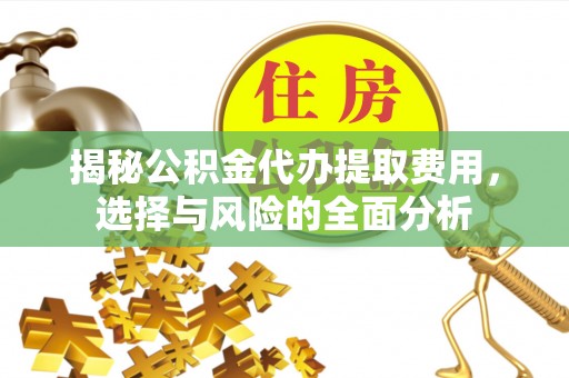 合作揭秘公积金代办提取费用，选择与风险的全面分析