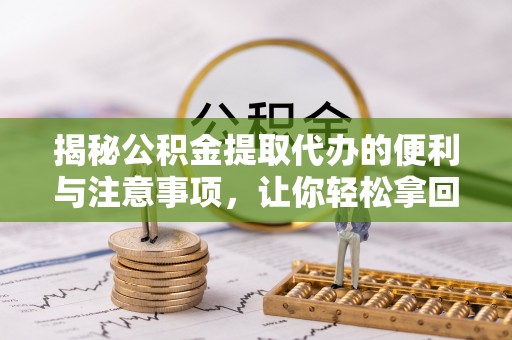 合作揭秘公积金提取代办的便利与注意事项，让你轻松拿回属于你的钱！