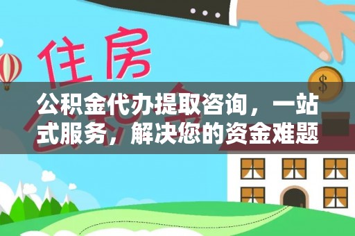 合作公积金代办提取咨询，一站式服务，解决您的资金难题