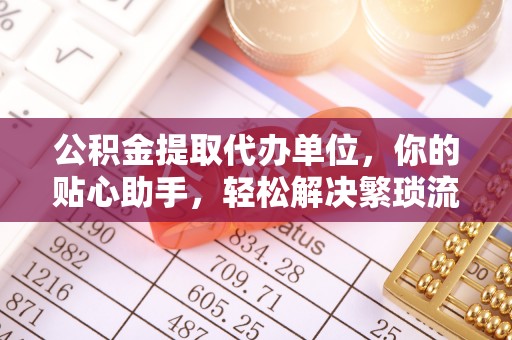 合作公积金提取代办单位，你的贴心助手，轻松解决繁琐流程