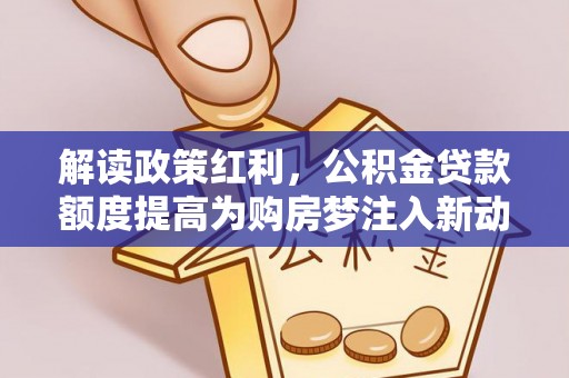 合作解读政策红利，公积金贷款额度提高为购房梦注入新动力