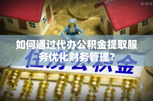 合作如何通过代办公积金提取服务优化财务管理？