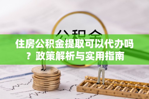 合作住房公积金提取可以代办吗？政策解析与实用指南
