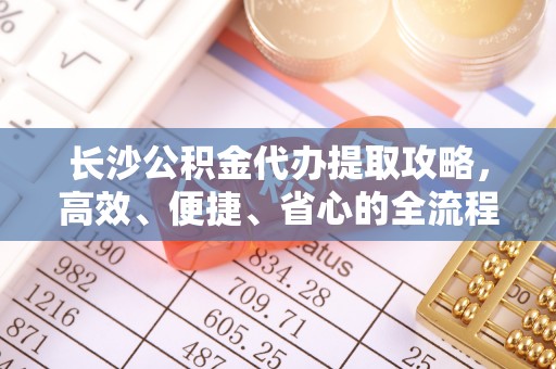 合作长沙公积金代办提取攻略，高效、便捷、省心的全流程解析