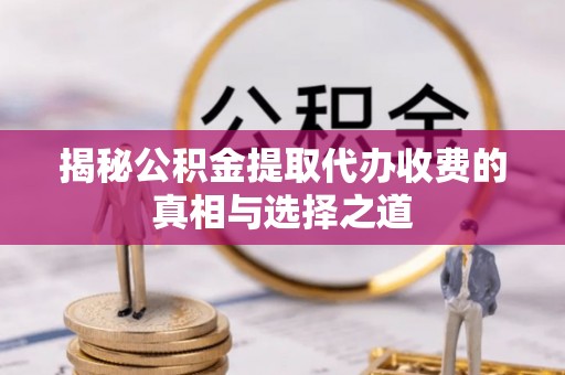 合作揭秘公积金提取代办收费的真相与选择之道