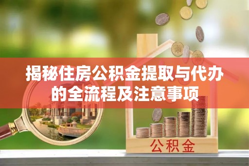 合作揭秘住房公积金提取与代办的全流程及注意事项