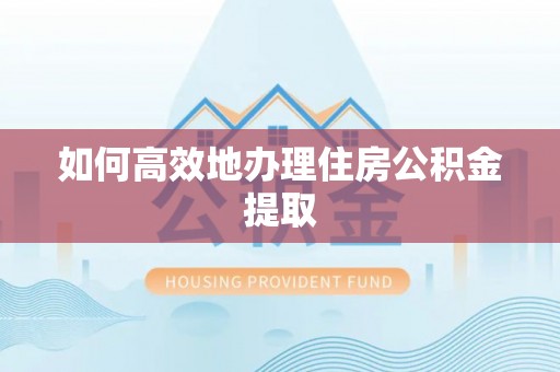 合作如何高效地办理住房公积金提取