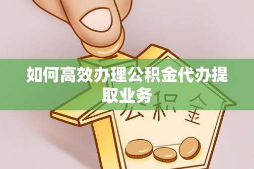 合作如何高效办理公积金代办提取业务