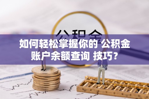 合作如何轻松掌握你的 公积金账户余额查询 技巧？