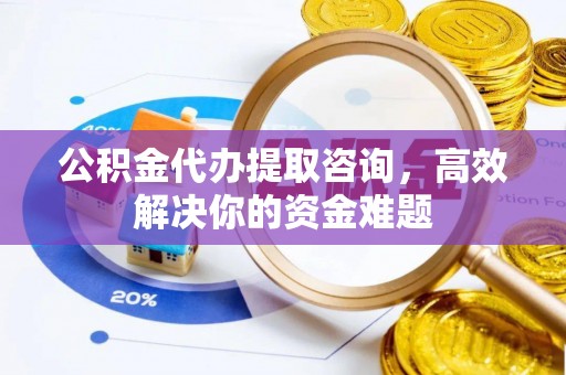 合作公积金代办提取咨询，高效解决你的资金难题