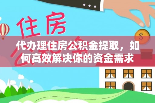 合作代办理住房公积金提取，如何高效解决你的资金需求