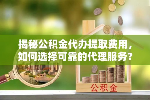 合作揭秘公积金代办提取费用，如何选择可靠的代理服务？