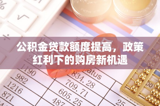 合作公积金贷款额度提高，政策红利下的购房新机遇