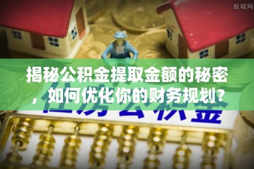 合作揭秘公积金提取金额的秘密，如何优化你的财务规划？