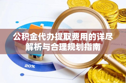 合作公积金代办提取费用的详尽解析与合理规划指南