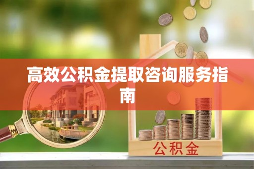 合作高效公积金提取咨询服务指南