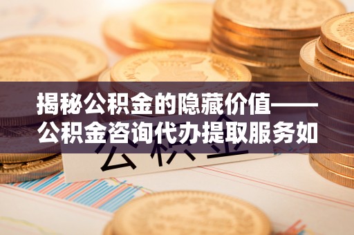 合作揭秘公积金的隐藏价值——公积金咨询代办提取服务如何助您财富增值
