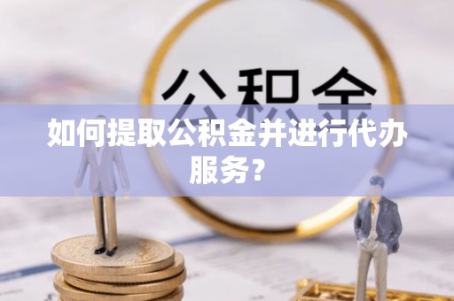 合作如何提取公积金并进行代办服务？