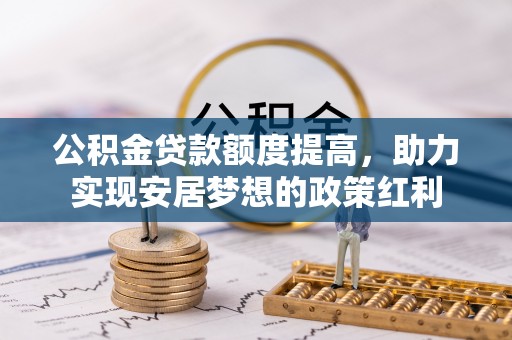 合作公积金贷款额度提高，助力实现安居梦想的政策红利