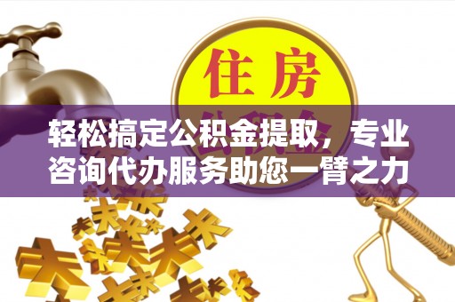 合作轻松搞定公积金提取，专业咨询代办服务助您一臂之力