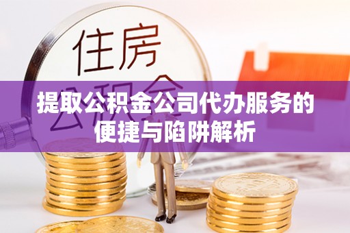 合作提取公积金公司代办服务的便捷与陷阱解析