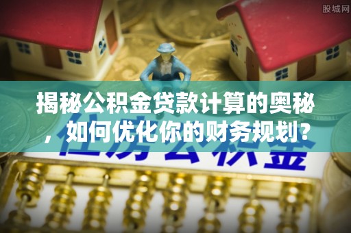 合作揭秘公积金贷款计算的奥秘，如何优化你的财务规划？