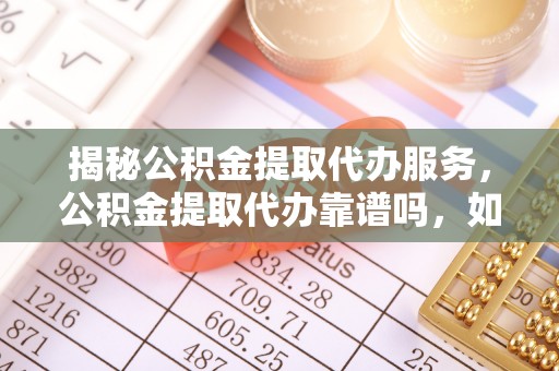 合作揭秘公积金提取代办服务，公积金提取代办靠谱吗，如何选择放心渠道？