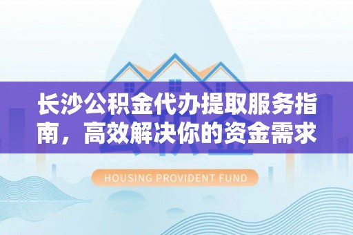 合作长沙公积金代办提取服务指南，高效解决你的资金需求