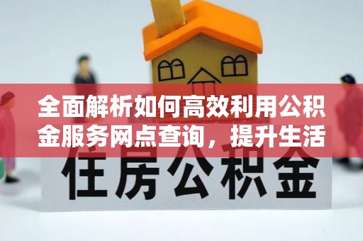 合作全面解析如何高效利用公积金服务网点查询，提升生活便利性