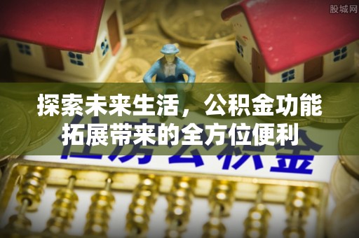 合作探索未来生活，公积金功能拓展带来的全方位便利