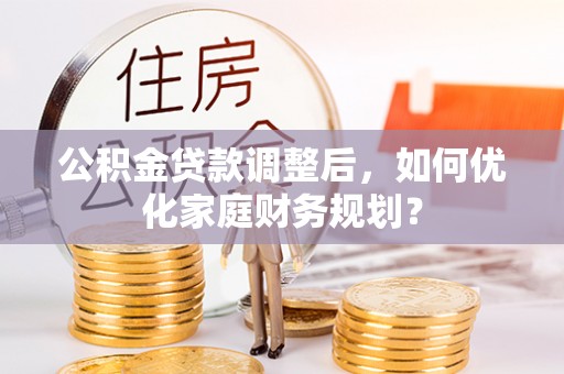 合作公积金贷款调整后，如何优化家庭财务规划？