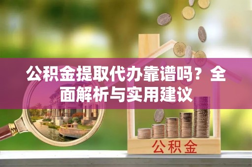 合作公积金提取代办靠谱吗？全面解析与实用建议