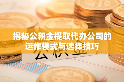 合作揭秘公积金提取代办公司的运作模式与选择技巧