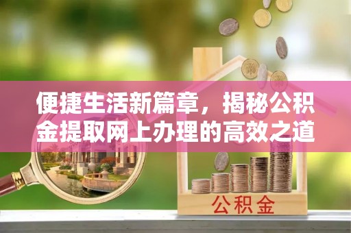 合作便捷生活新篇章，揭秘公积金提取网上办理的高效之道