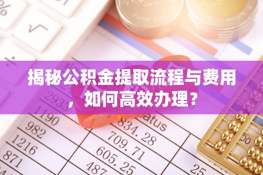 合作揭秘公积金提取流程与费用，如何高效办理？