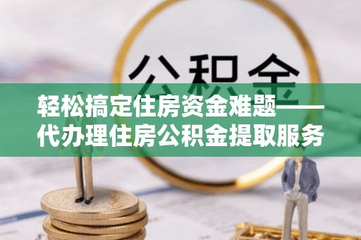 合作轻松搞定住房资金难题——代办理住房公积金提取服务详解