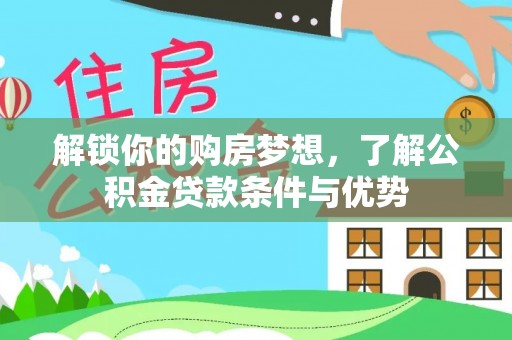合作解锁你的购房梦想，了解公积金贷款条件与优势