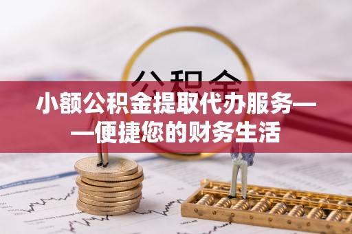 合作小额公积金提取代办服务——便捷您的财务生活