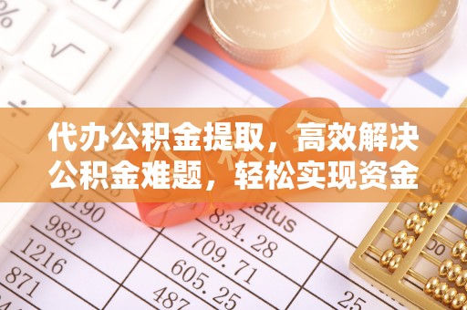 合作代办公积金提取，高效解决公积金难题，轻松实现资金自由