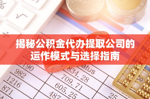 合作揭秘公积金代办提取公司的运作模式与选择指南
