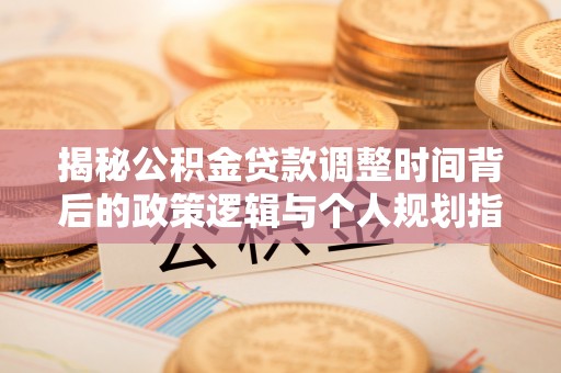 合作揭秘公积金贷款调整时间背后的政策逻辑与个人规划指南