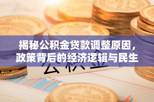 合作揭秘公积金贷款调整原因，政策背后的经济逻辑与民生考量