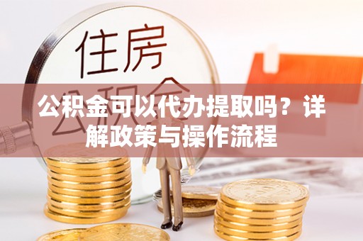 合作公积金可以代办提取吗？详解政策与操作流程