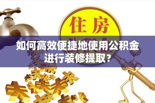 合作如何高效便捷地使用公积金进行装修提取？