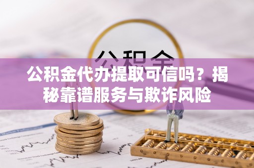 合作公积金代办提取可信吗？揭秘靠谱服务与欺诈风险