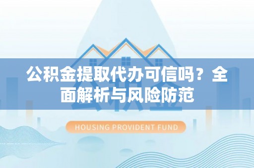 合作公积金提取代办可信吗？全面解析与风险防范