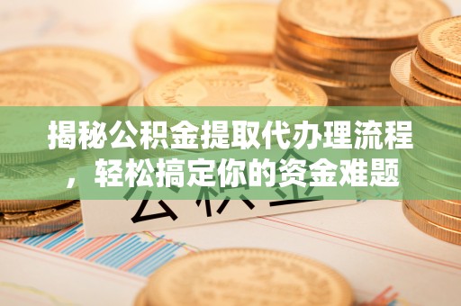 合作揭秘公积金提取代办理流程，轻松搞定你的资金难题